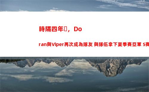 時隔四年，Doran與Viper再次成為隊友 與隊伍拿下夏季賽亞軍 S賽八強